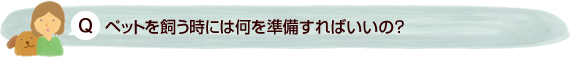 ペットを飼う時には何を準備すればいいの？ 